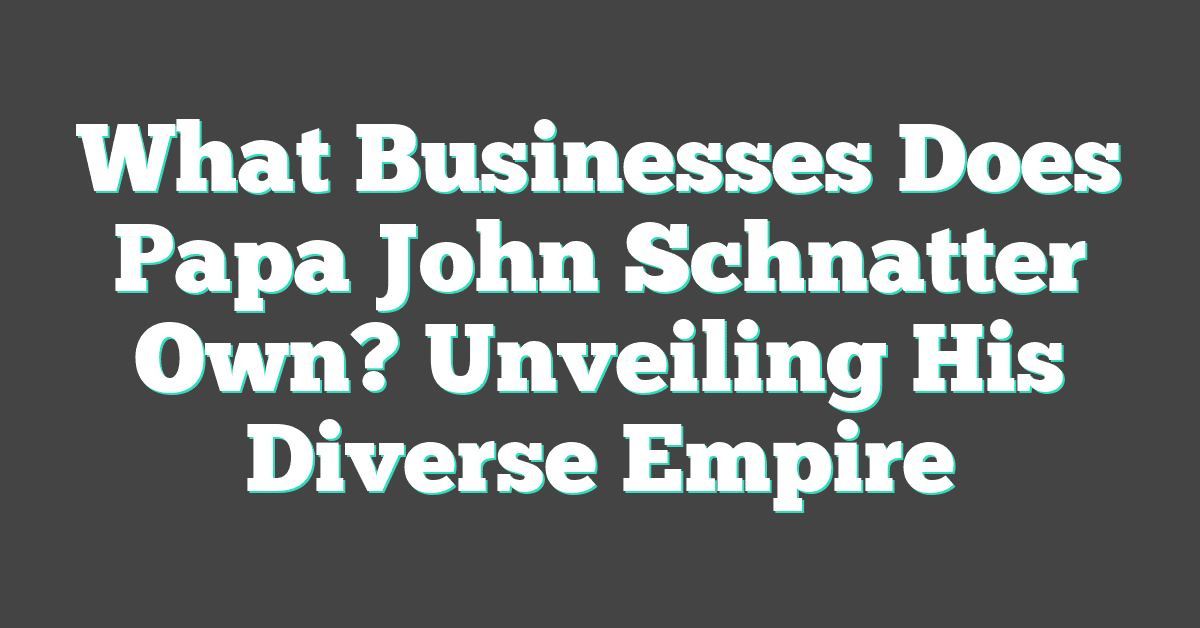 What Businesses Does Papa John Schnatter Own? Unveiling His Diverse Empire