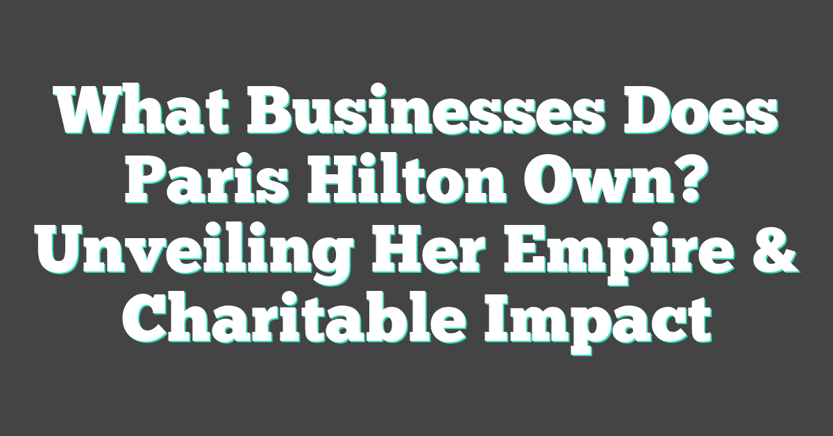 What Businesses Does Paris Hilton Own? Unveiling Her Empire & Charitable Impact