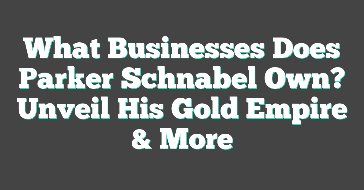 What Businesses Does Parker Schnabel Own? Unveil His Gold Empire & More