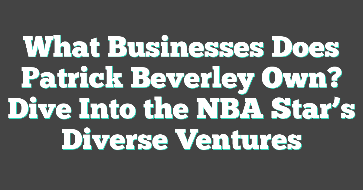 What Businesses Does Patrick Beverley Own? Dive Into the NBA Star’s Diverse Ventures