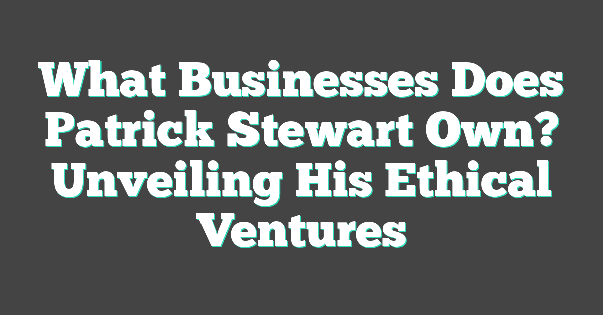 What Businesses Does Patrick Stewart Own? Unveiling His Ethical Ventures