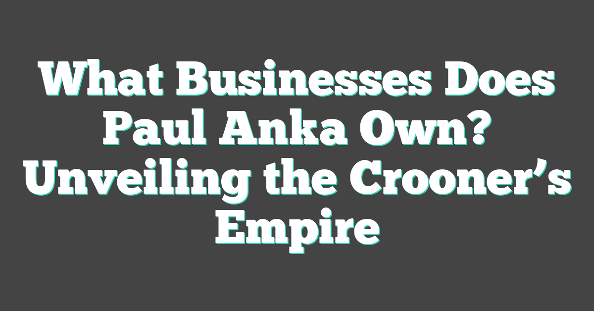 What Businesses Does Paul Anka Own? Unveiling the Crooner’s Empire