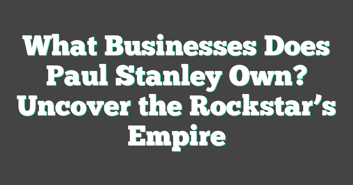 What Businesses Does Paul Stanley Own? Uncover the Rockstar’s Empire