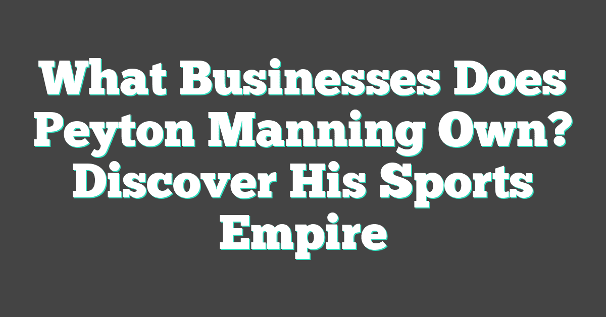 What Businesses Does Peyton Manning Own? Discover His Sports Empire