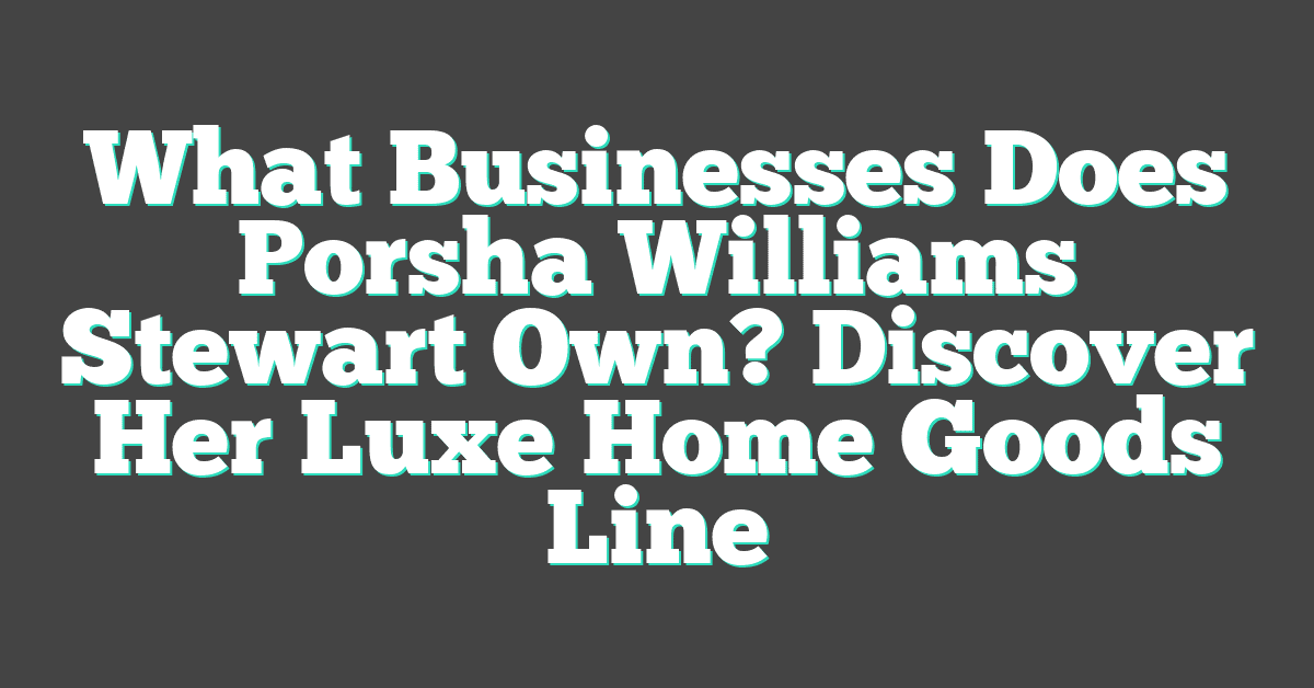 What Businesses Does Porsha Williams Stewart Own? Discover Her Luxe Home Goods Line