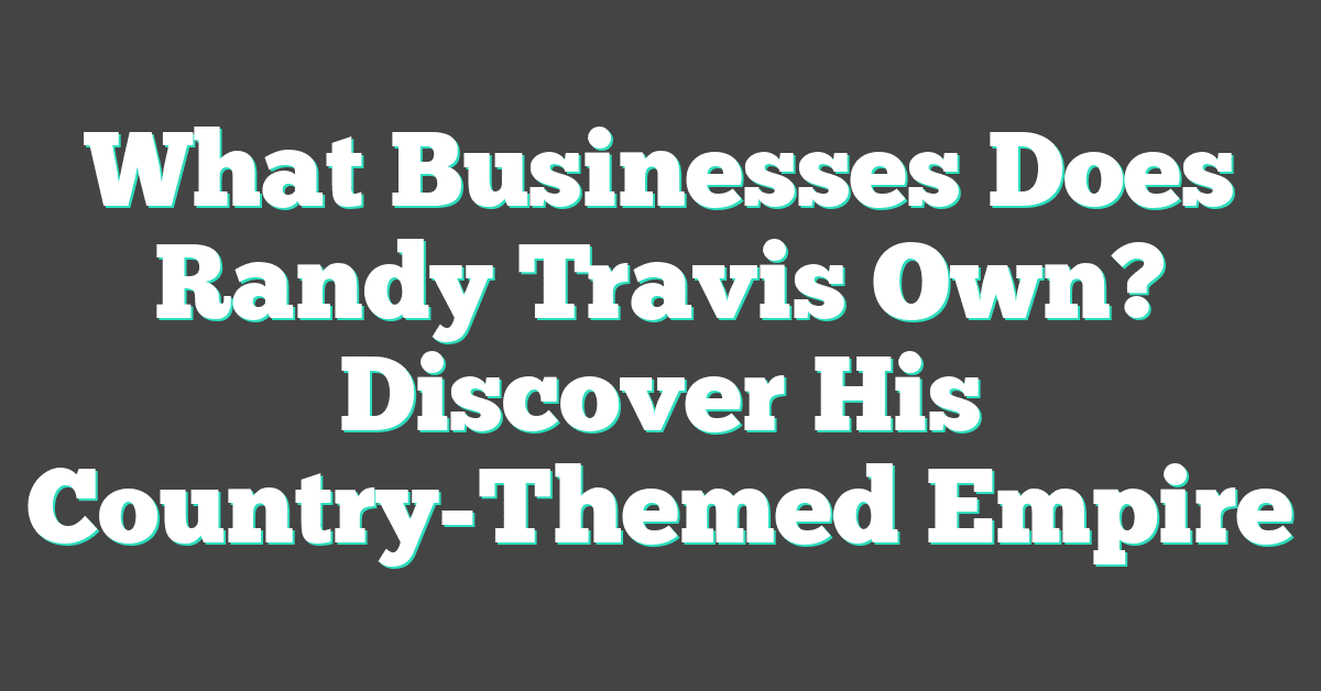 What Businesses Does Randy Travis Own? Discover His Country-Themed Empire