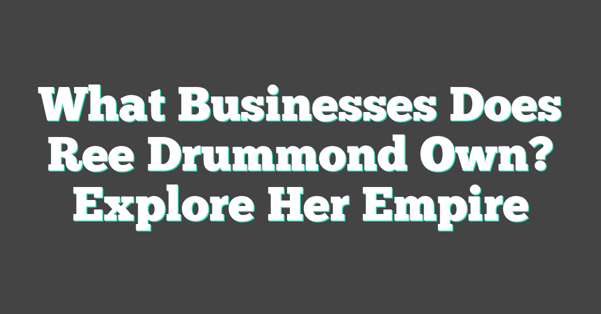 What Businesses Does Ree Drummond Own? Explore Her Empire