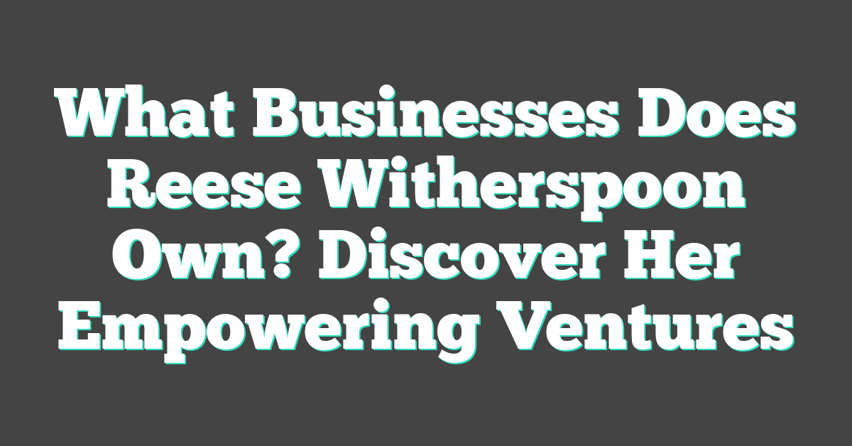 What Businesses Does Reese Witherspoon Own? Discover Her Empowering Ventures