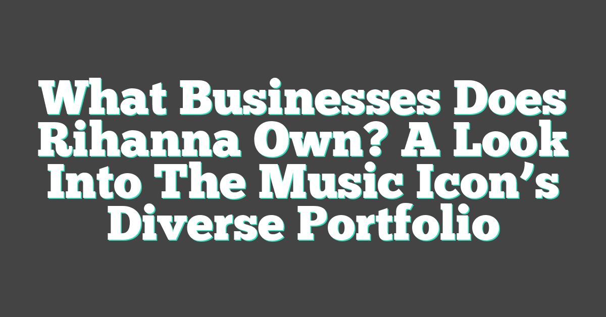 What Businesses Does Rihanna Own? A Look Into The Music Icon’s Diverse Portfolio