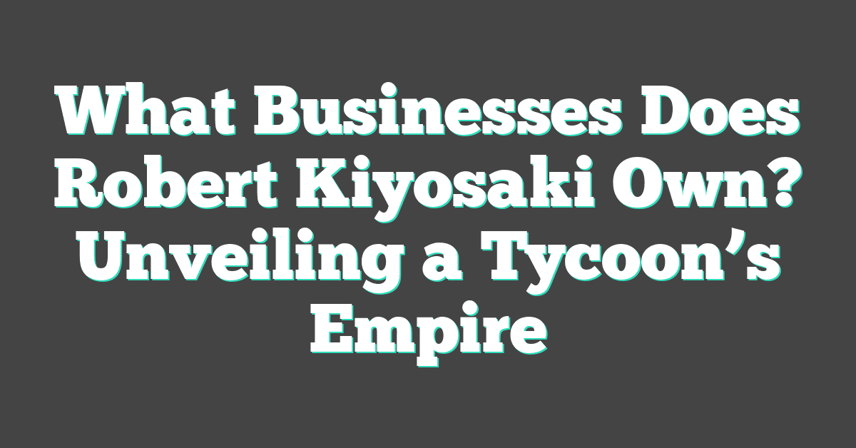What Businesses Does Robert Kiyosaki Own? Unveiling a Tycoon’s Empire