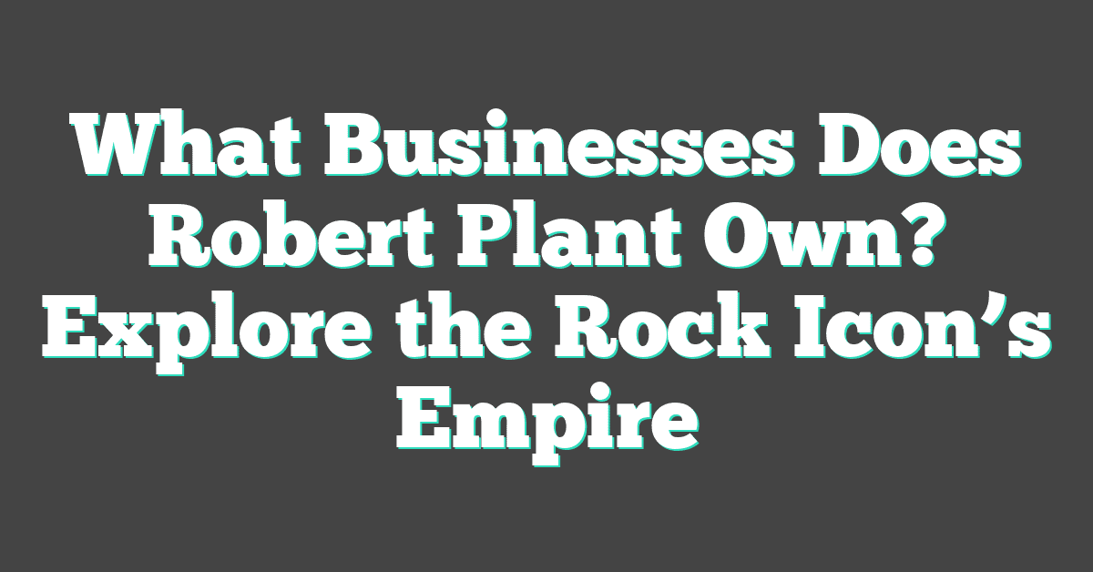 What Businesses Does Robert Plant Own? Explore the Rock Icon’s Empire