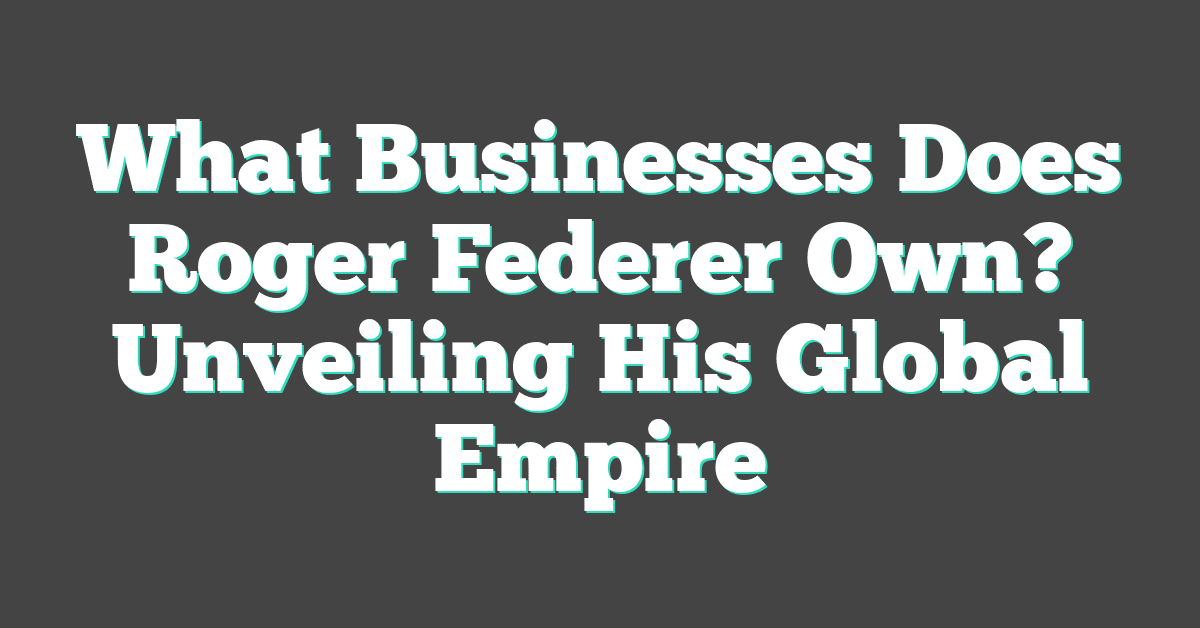 What Businesses Does Roger Federer Own? Unveiling His Global Empire