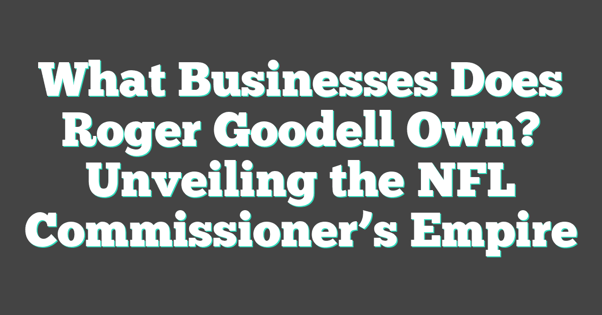 What Businesses Does Roger Goodell Own? Unveiling the NFL Commissioner’s Empire