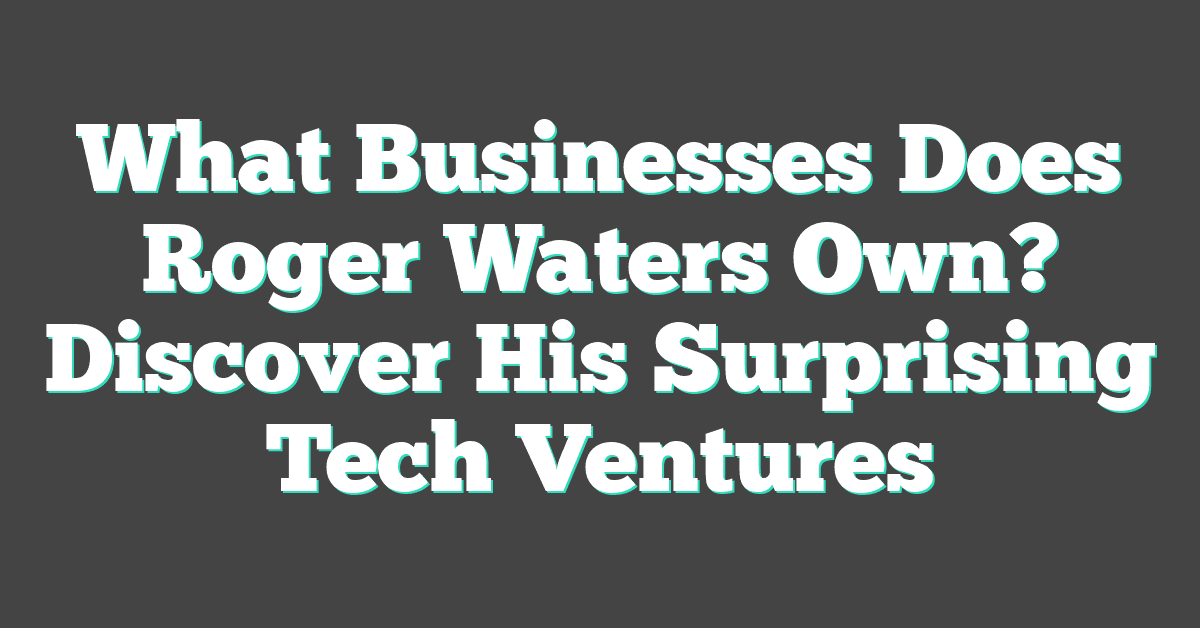 What Businesses Does Roger Waters Own? Discover His Surprising Tech Ventures