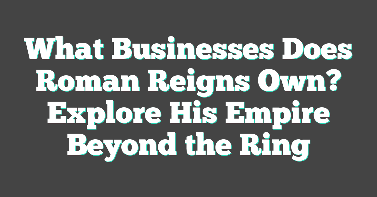 What Businesses Does Roman Reigns Own? Explore His Empire Beyond the Ring