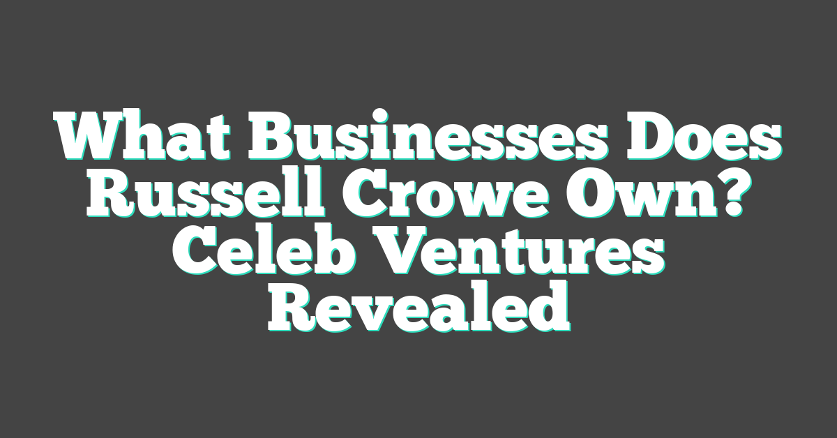 What Businesses Does Russell Crowe Own? Celeb Ventures Revealed