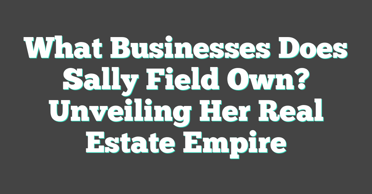 What Businesses Does Sally Field Own? Unveiling Her Real Estate Empire