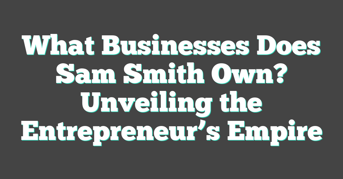 What Businesses Does Sam Smith Own? Unveiling the Entrepreneur’s Empire