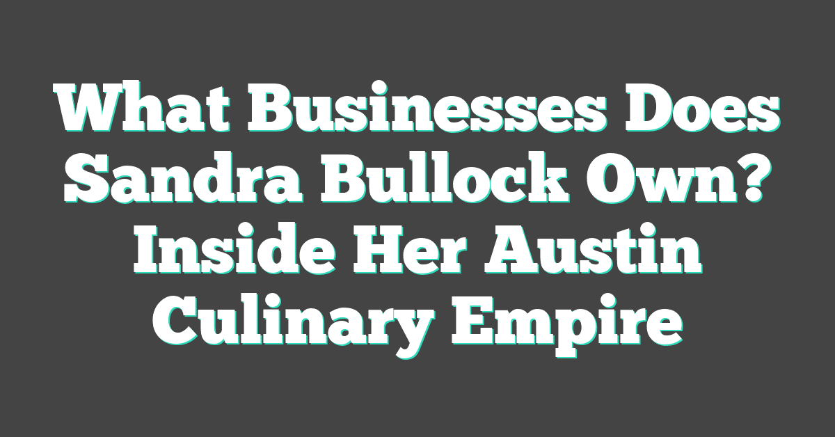 What Businesses Does Sandra Bullock Own? Inside Her Austin Culinary Empire