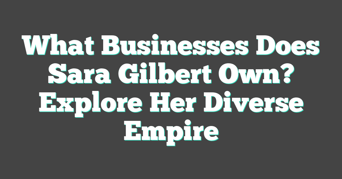 What Businesses Does Sara Gilbert Own? Explore Her Diverse Empire