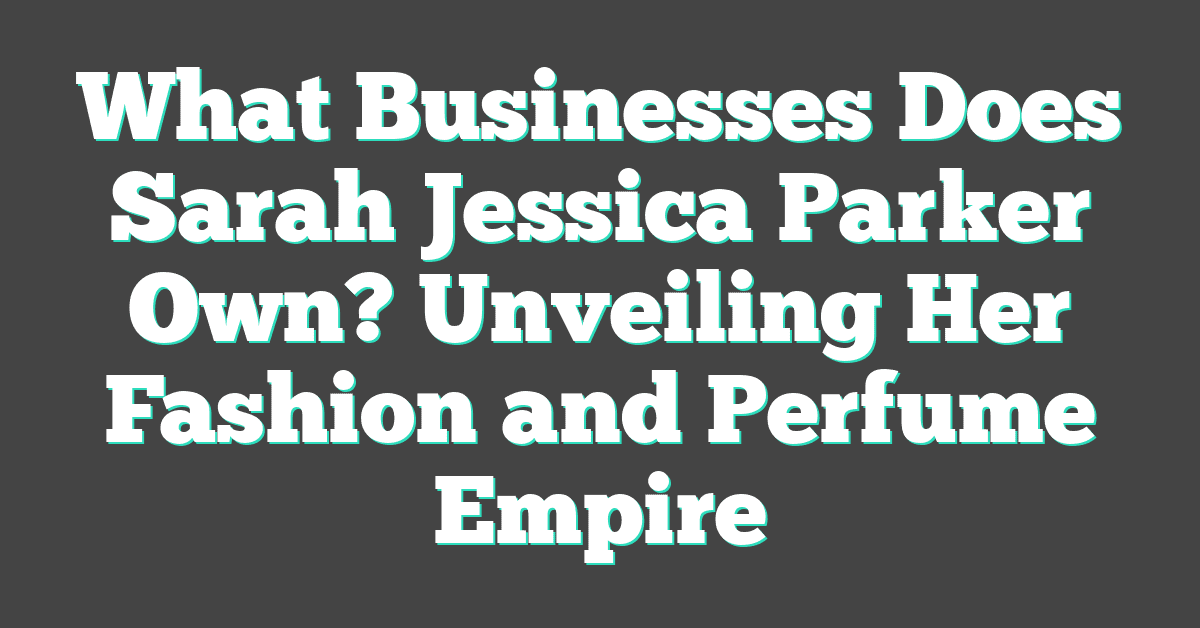 What Businesses Does Sarah Jessica Parker Own? Unveiling Her Fashion and Perfume Empire