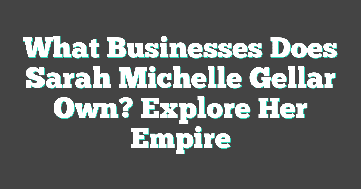 What Businesses Does Sarah Michelle Gellar Own? Explore Her Empire