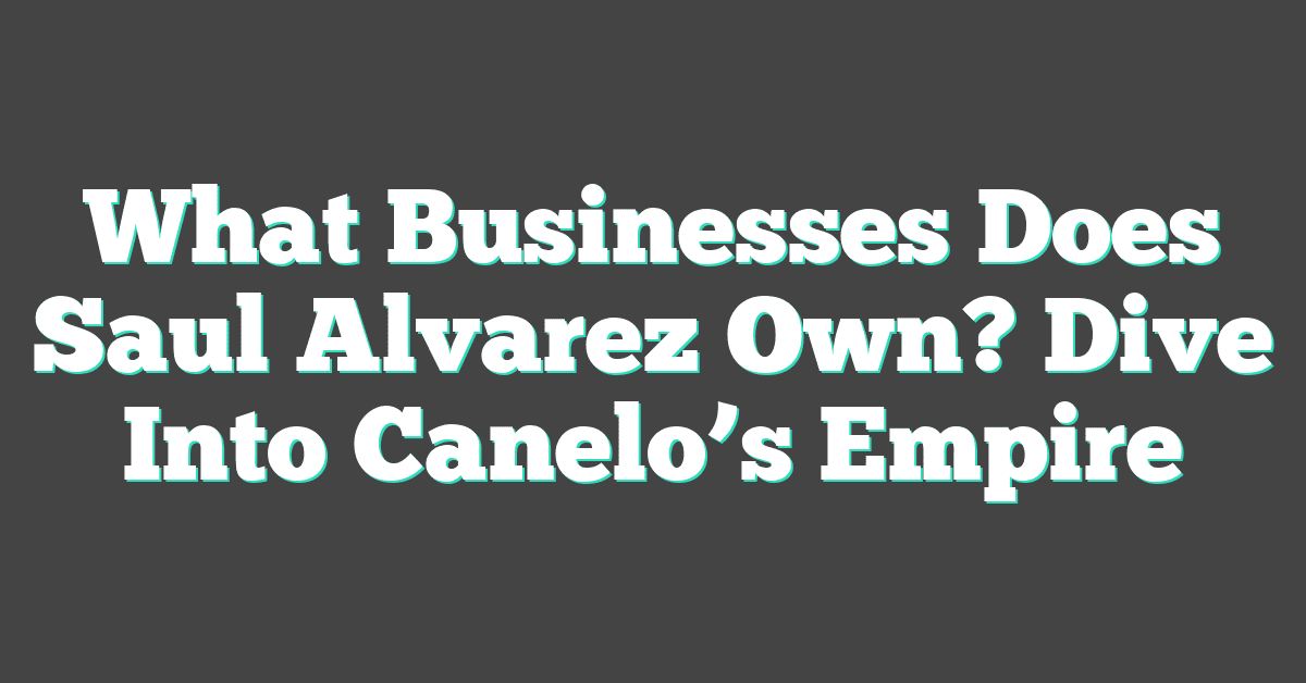 What Businesses Does Saul Alvarez Own? Dive Into Canelo’s Empire