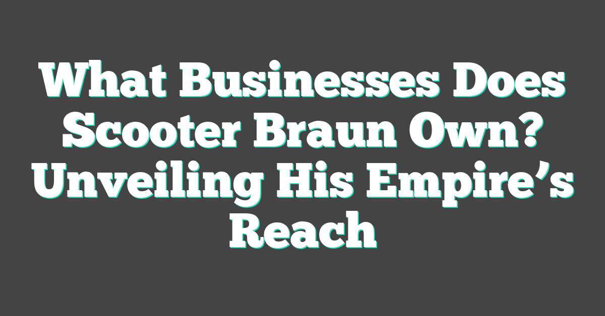 What Businesses Does Scooter Braun Own? Unveiling His Empire’s Reach