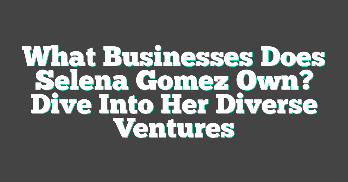 What Businesses Does Selena Gomez Own? Dive Into Her Diverse Ventures