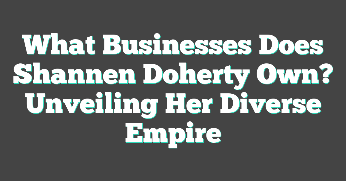 What Businesses Does Shannen Doherty Own? Unveiling Her Diverse Empire