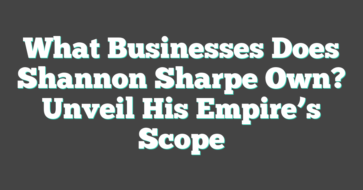 What Businesses Does Shannon Sharpe Own? Unveil His Empire’s Scope