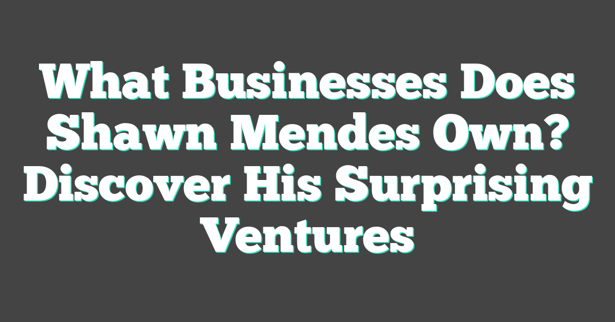 What Businesses Does Shawn Mendes Own? Discover His Surprising Ventures