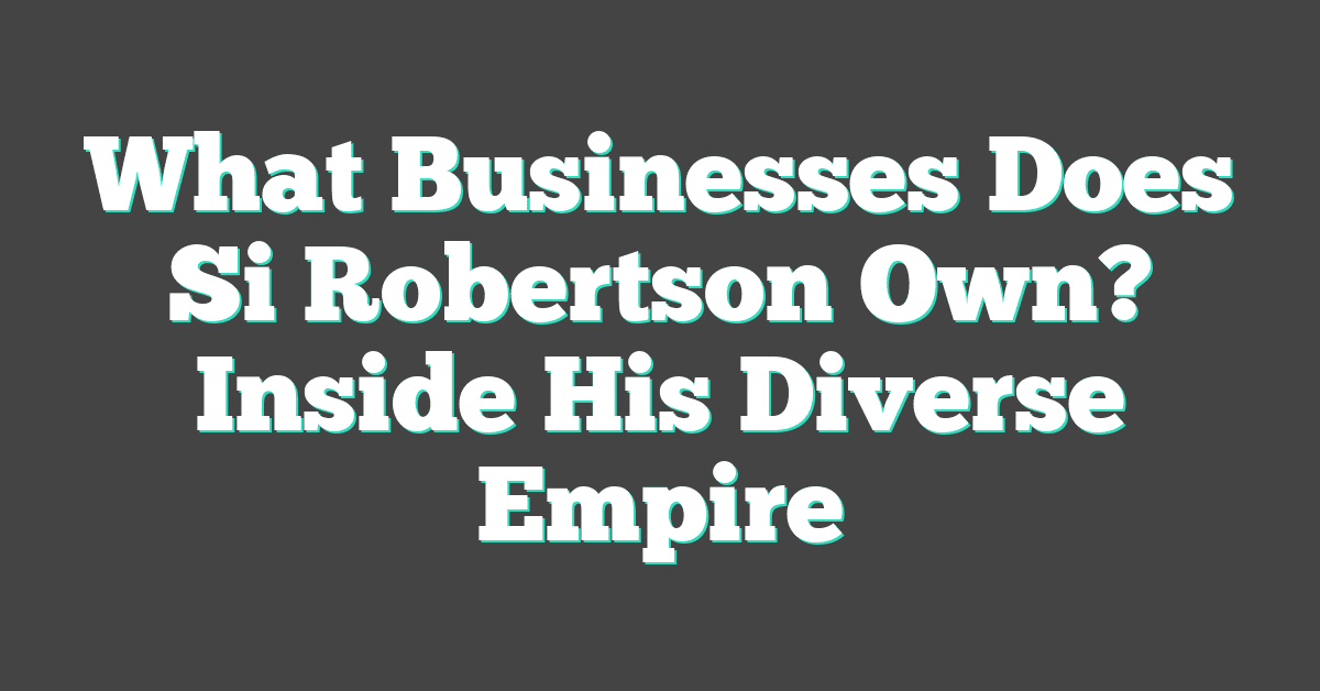 What Businesses Does Si Robertson Own? Inside His Diverse Empire