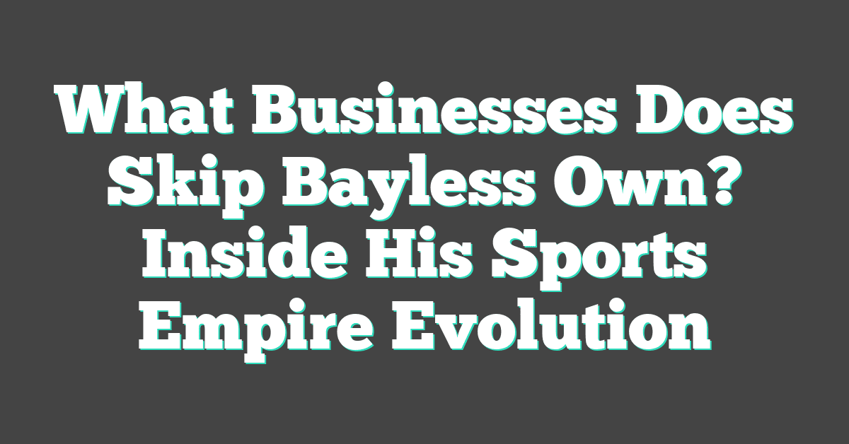 What Businesses Does Skip Bayless Own? Inside His Sports Empire Evolution