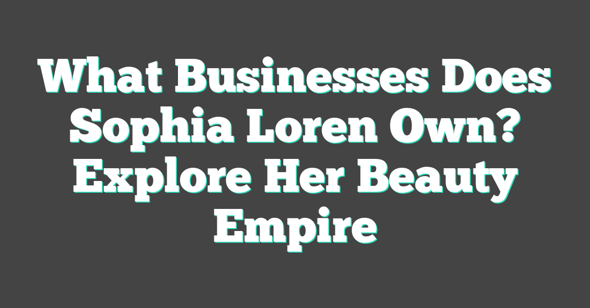 What Businesses Does Sophia Loren Own? Explore Her Beauty Empire