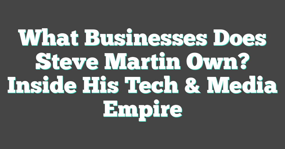 What Businesses Does Steve Martin Own? Inside His Tech & Media Empire