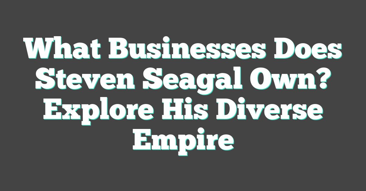 What Businesses Does Steven Seagal Own? Explore His Diverse Empire