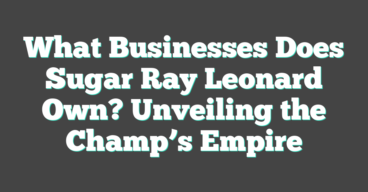 What Businesses Does Sugar Ray Leonard Own? Unveiling the Champ’s Empire