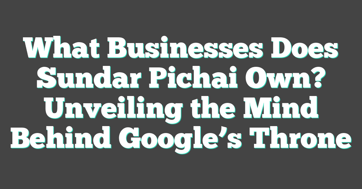 What Businesses Does Sundar Pichai Own? Unveiling the Mind Behind Google’s Throne