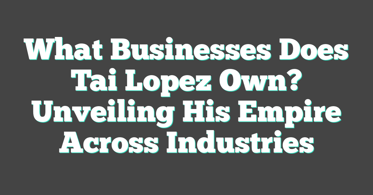 What Businesses Does Tai Lopez Own? Unveiling His Empire Across Industries