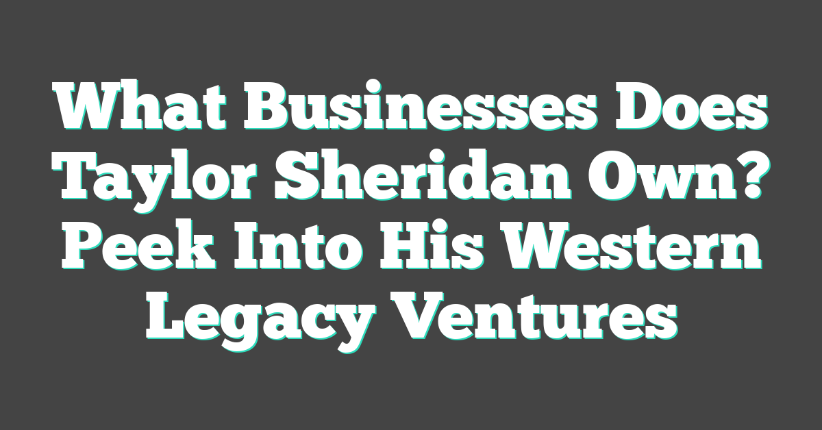 What Businesses Does Taylor Sheridan Own? Peek Into His Western Legacy Ventures