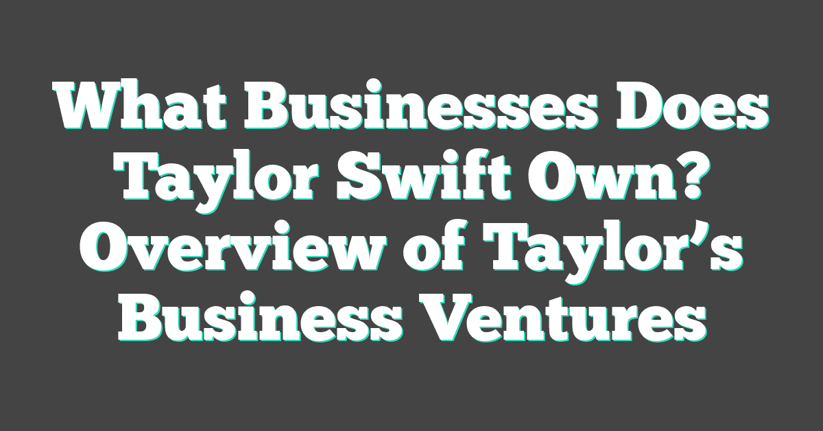 What Businesses Does Taylor Swift Own? Overview of Taylor’s Business Ventures