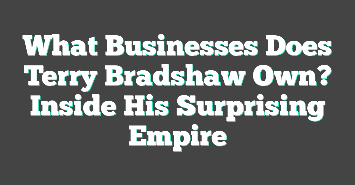 What Businesses Does Terry Bradshaw Own? Inside His Surprising Empire