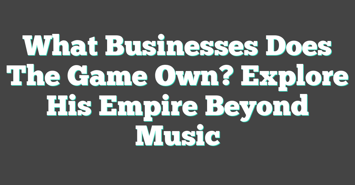 What Businesses Does The Game Own? Explore His Empire Beyond Music