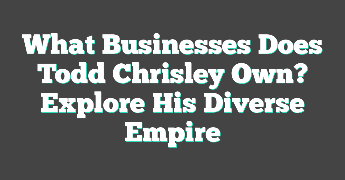 What Businesses Does Todd Chrisley Own? Explore His Diverse Empire