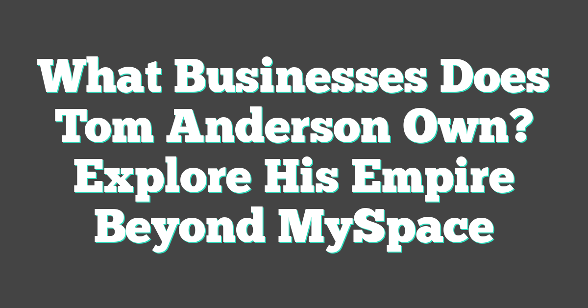 What Businesses Does Tom Anderson Own? Explore His Empire Beyond MySpace