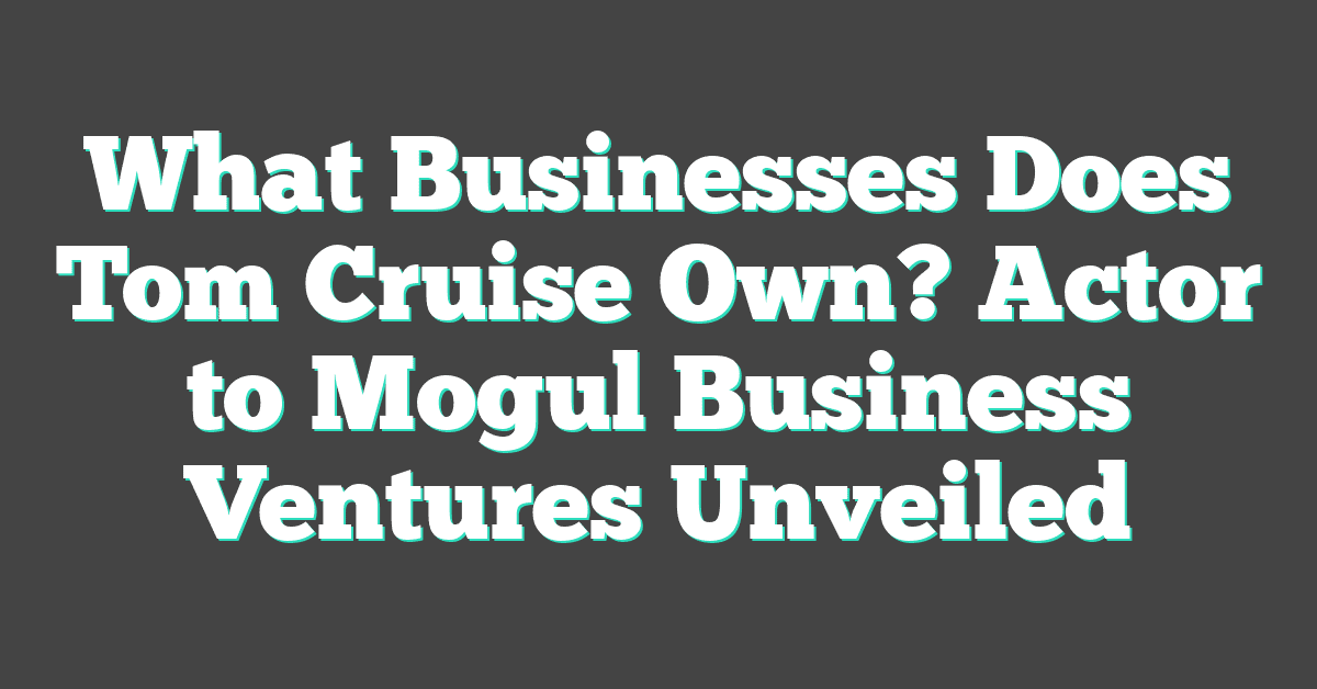 What Businesses Does Tom Cruise Own? Actor to Mogul Business Ventures Unveiled