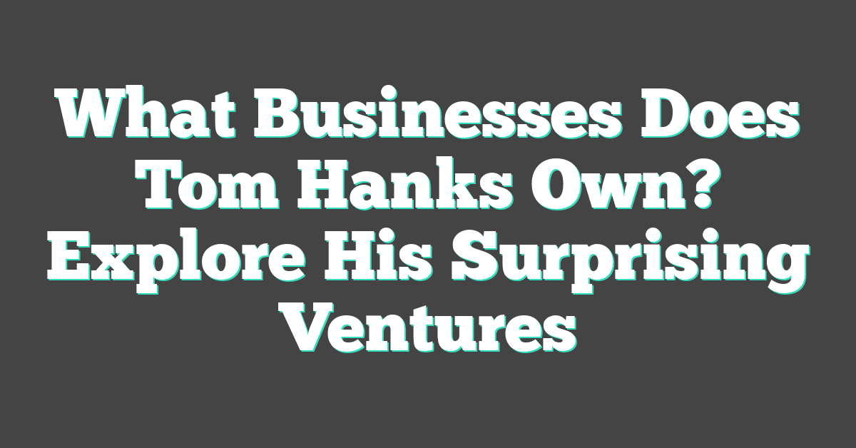 What Businesses Does Tom Hanks Own? Explore His Surprising Ventures