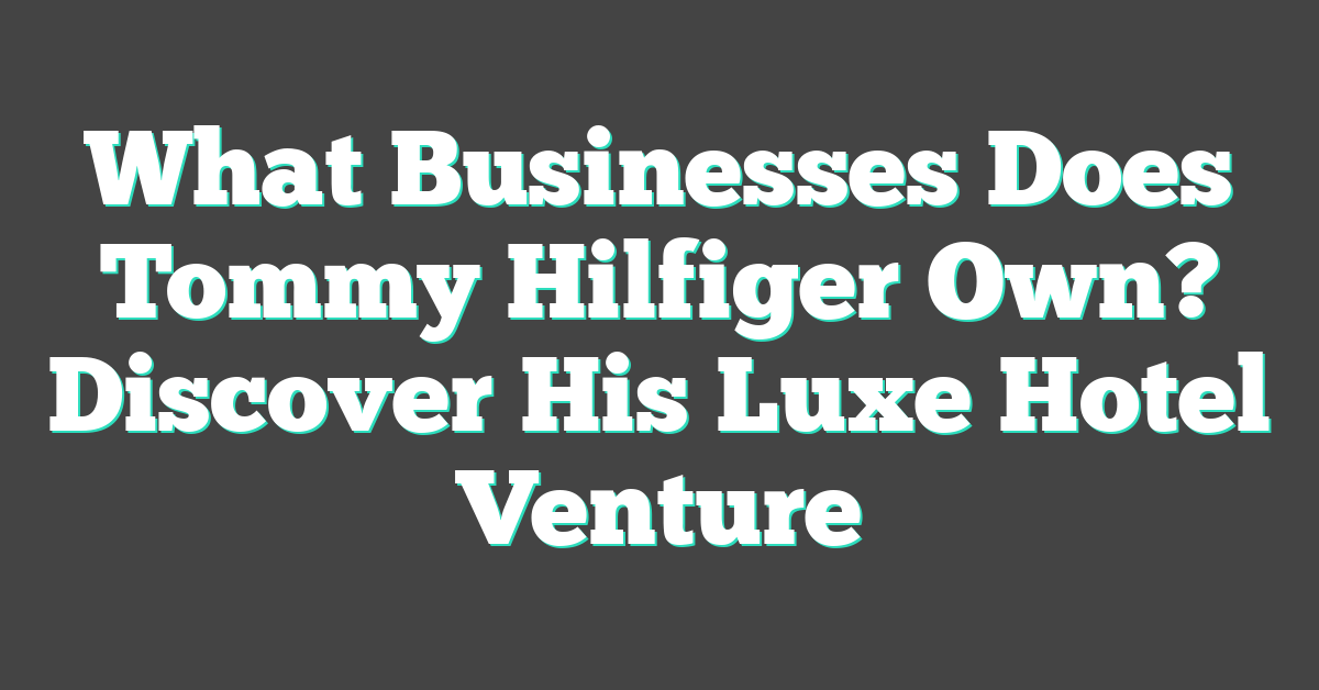 What Businesses Does Tommy Hilfiger Own? Discover His Luxe Hotel Venture