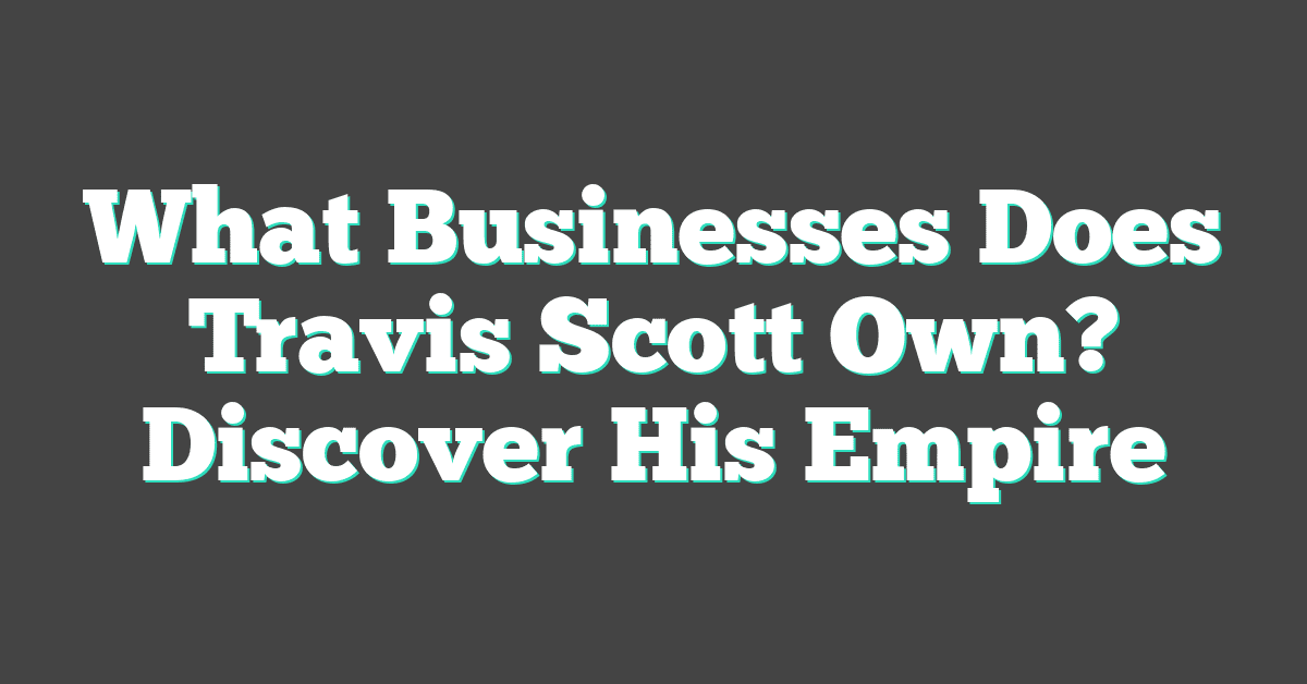 What Businesses Does Travis Scott Own? Discover His Empire